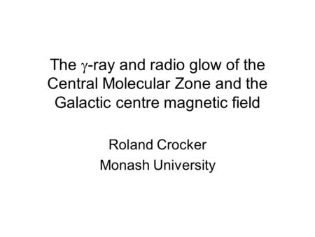 Roland Crocker Monash University The  -ray and radio glow of the Central Molecular Zone and the Galactic centre magnetic field.