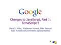 Changes to JavaScript, Part 1: EcmaScript 5 Mark S. Miller, Waldemar Horwat, Mike Samuel Your EcmaScript committee representatives.