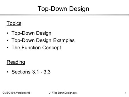 CMSC 104, Version 8/061L17Top-DownDesign.ppt Top-Down Design Topics Top-Down Design Top-Down Design Examples The Function Concept Reading Sections 3.1.