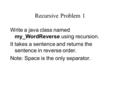 Recursive Problem 1 Write a java class named my_WordReverse using recursion. It takes a sentence and returns the sentence in reverse order. Note: Space.