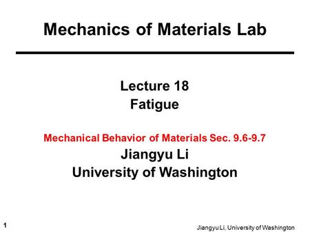 1 Jiangyu Li, University of Washington Lecture 18 Fatigue Mechanical Behavior of Materials Sec. 9.6-9.7 Jiangyu Li University of Washington Mechanics of.