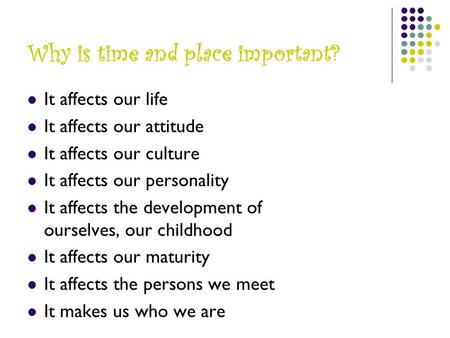 Why is time and place important? It affects our life It affects our attitude It affects our culture It affects our personality It affects the development.