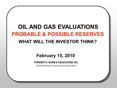 OIL AND GAS EVALUATIONS PROBABLE & POSSIBLE RESERVES WHAT WILL THE INVESTOR THINK? February 15, 2010 FORREST A. GARB & ASSOCIATES, INC. INTERNATIONAL PETROLEUM.