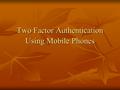 Two Factor Authentication Using Mobile Phones. Abstract In our project security and authentication plays a major role. It can be mainly used in online.