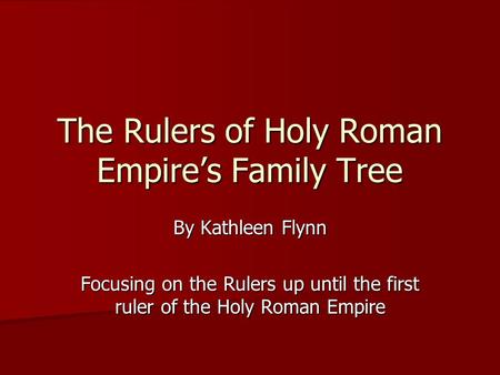 The Rulers of Holy Roman Empire’s Family Tree By Kathleen Flynn Focusing on the Rulers up until the first ruler of the Holy Roman Empire.