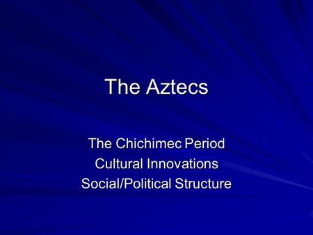 The Aztecs The Chichimec Period Cultural Innovations Social/Political Structure.