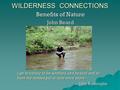 WILDERNESS CONNECTIONS Benefits of Nature John Beard I go to nature to be soothed and healed and to have my senses put in tune once more. I go to nature.