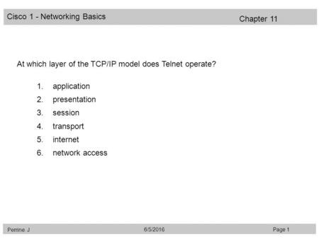 Cisco 1 - Networking Basics Perrine. J Page 16/5/2016 Chapter 11 At which layer of the TCP/IP model does Telnet operate? 1.application 2.presentation 3.session.