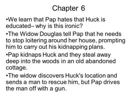 Chapter 6 We learn that Pap hates that Huck is educated– why is this ironic? The Widow Douglas tell Pap that he needs to stop loitering around her house,