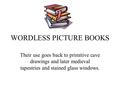 WORDLESS PICTURE BOOKS Their use goes back to primitive cave drawings and later medieval tapestries and stained glass windows.