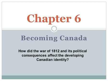 Becoming Canada Chapter 6 How did the war of 1812 and its political consequences affect the developing Canadian identity?