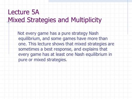 Lecture 5A Mixed Strategies and Multiplicity Not every game has a pure strategy Nash equilibrium, and some games have more than one. This lecture shows.