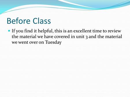 Before Class If you find it helpful, this is an excellent time to review the material we have covered in unit 3 and the material we went over on Tuesday.