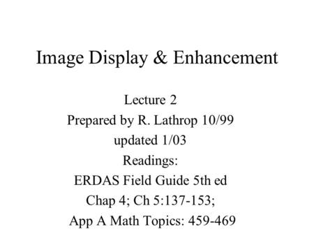 Image Display & Enhancement Lecture 2 Prepared by R. Lathrop 10/99 updated 1/03 Readings: ERDAS Field Guide 5th ed Chap 4; Ch 5:137-153; App A Math Topics: