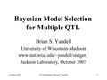 October 2007Jax Workshop © Brian S. Yandell1 Bayesian Model Selection for Multiple QTL Brian S. Yandell University of Wisconsin-Madison www.stat.wisc.edu/~yandell/statgen↑↑