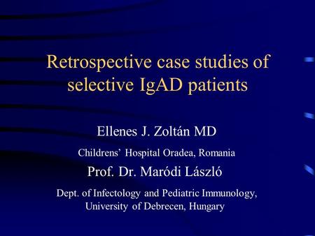 Retrospective case studies of selective IgAD patients Ellenes J. Zoltán MD Childrens’ Hospital Oradea, Romania Prof. Dr. Maródi László Dept. of Infectology.