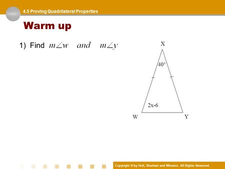 Copyright © by Holt, Rinehart and Winston. All Rights Reserved. Warm up 1) Find 4.5 Proving Quadrilateral Properties W Y X 2x-6 40°