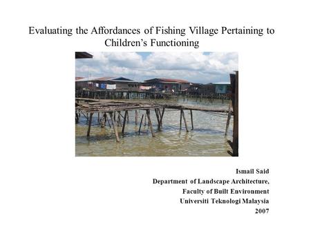 Ismail Said Department of Landscape Architecture, Faculty of Built Environment Universiti Teknologi Malaysia 2007 Evaluating the Affordances of Fishing.