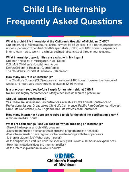 Child Life Internship Frequently Asked Questions What is a child life internship at the Children’s Hospital of Michigan (CHM)? Our internship is 600 total.