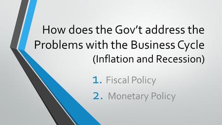 How does the Gov’t address the Problems with the Business Cycle (Inflation and Recession) 1. Fiscal Policy 2. Monetary Policy.