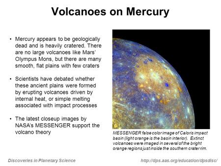 Discoveries in Planetary Sciencehttp://dps.aas.org/education/dpsdisc/ Volcanoes on Mercury Mercury appears to be geologically dead and is heavily cratered.