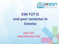 ESN TUT IC and your semester in Estonia ESN TUT International Club.