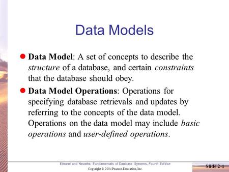 Elmasri and Navathe, Fundamentals of Database Systems, Fourth Edition Copyright © 2004 Pearson Education, Inc. Slide 2-1 Data Models Data Model: A set.