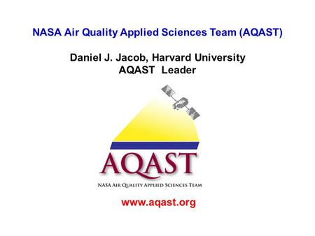 NASA Air Quality Applied Sciences Team (AQAST) Daniel J. Jacob, Harvard University AQAST Leader www.aqast.org.