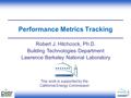 Performance Metrics Tracking Robert J. Hitchcock, Ph.D. Building Technologies Department Lawrence Berkeley National Laboratory This work is supported by.