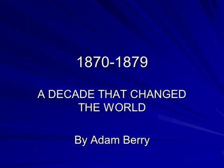 1870-1879 A DECADE THAT CHANGED THE WORLD By Adam Berry.