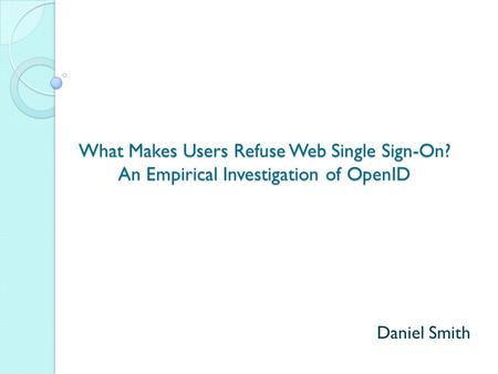 What Makes Users Refuse Web Single Sign-On? An Empirical Investigation of OpenID Daniel Smith.