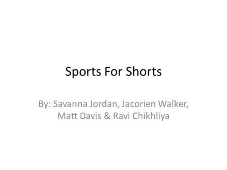 Sports For Shorts By: Savanna Jordan, Jacorien Walker, Matt Davis & Ravi Chikhliya.