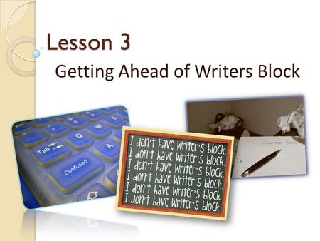 Lesson 3 Getting Ahead of Writers Block Causes of Writers Block Wanting the first draft to be perfect Sticking to wrong phrases Waiting for Inspiration.