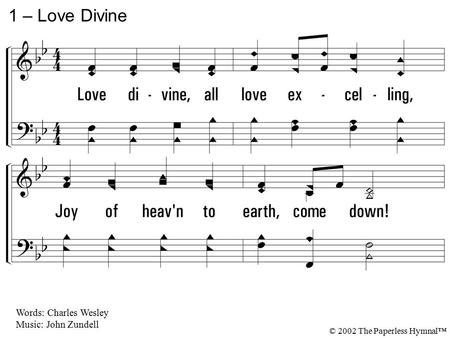 1. Love divine, all love excelling, Joy of heaven to earth, come down! Fix in us Thy humble dwelling, All Thy faithful mercies crown; Jesus, Thou art all.