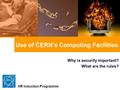 Use of CERN’s Computing Facilities Why is security important? What are the rules? HR Induction Programme.