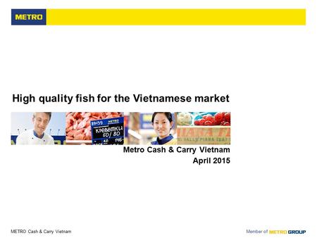 METRO Cash & Carry Vietnam Member of High quality fish for the Vietnamese market Metro Cash & Carry Vietnam April 2015.