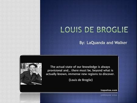 By: LaQuanda and Walker.  Louis De Broglie was born on August 15th, 1892 in Dieppe, France. He was the second son born of five children. Broglie`s interest.