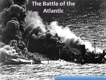 By: Rachel Meecham and Sierra Sarraino.  The Battle of the Atlantic, which lasted from September 1939 until the defeat of Germany in 1945, was the war’s.