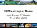 ECM learnings at Noosa Justin Thomas, ICT Manager Noosa Shire Council.