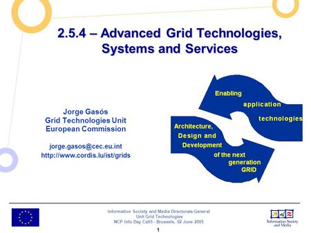 Information Society and Media Directorate-General Unit Grid Technologies NCP Info Day Call5 - Brussels, 02 June 2005 1 2.5.4 – Advanced Grid Technologies,