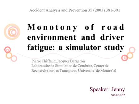 Monotony of road environment and driver fatigue: a simulator study Speaker: Jenny 2008/10/22 Accident Analysis and Prevention 35 (2003) 381-391 Pierre.