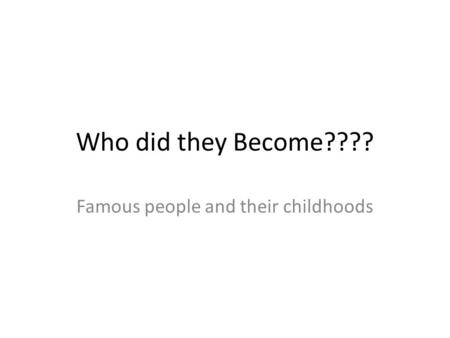 Who did they Become???? Famous people and their childhoods.