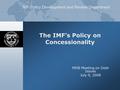 IMF Policy Development and Review Department The IMF’s Policy on Concessionality MDB Meeting on Debt Issues July 9, 2008.