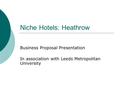 Niche Hotels: Heathrow Business Proposal Presentation In association with Leeds Metropolitan University.