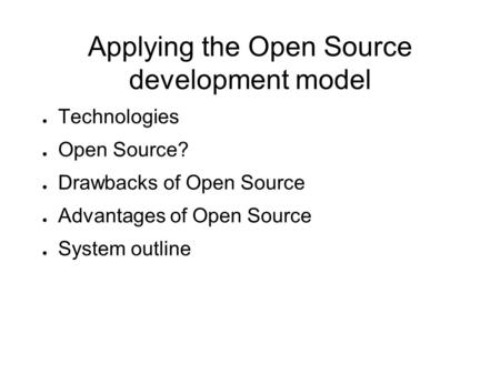 Applying the Open Source development model ● Technologies ● Open Source? ● Drawbacks of Open Source ● Advantages of Open Source ● System outline.