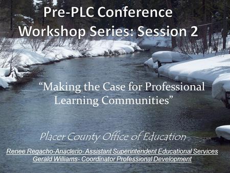 “Making the Case for Professional Learning Communities” Placer County Office of Education Renee Regacho-Anaclerio- Assistant Superintendent Educational.