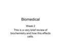 Biomedical Week 2 This is a very brief review of biochemistry and how this effects cells.