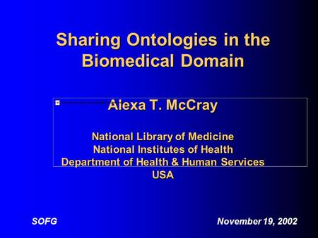 Sharing Ontologies in the Biomedical Domain Alexa T. McCray National Library of Medicine National Institutes of Health Department of Health & Human Services.