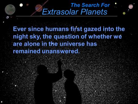 Extrasolar Planets The Search For Ever since humans first gazed into the night sky, the question of whether we are alone in the universe has remained unanswered.