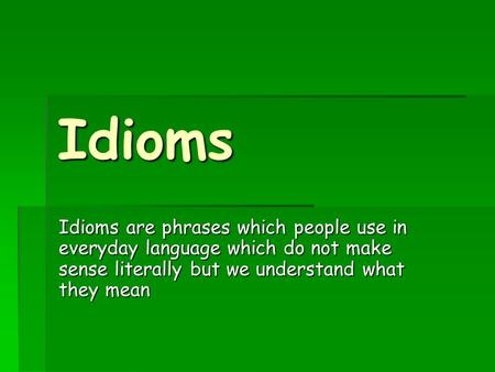 Idioms Idioms are phrases which people use in everyday language which do not make sense literally but we understand what they mean.